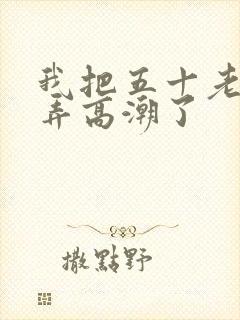 我把五十老女人弄高潮了