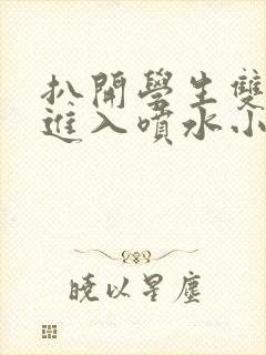 扒开学生双腿猛进入喷水小说