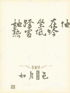 她跨坐在他的炽热处低吟