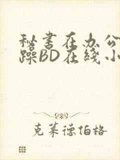 秘书在办公室被躁BD在线小说