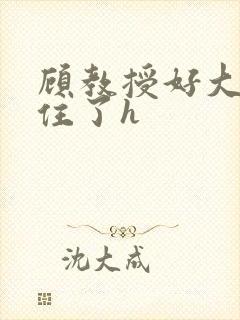 顾教授好大含不住了h