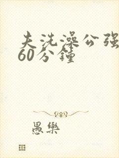 夫洗澡公强我了60分钟