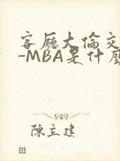 客厅大伦交侩H-MBA是什么