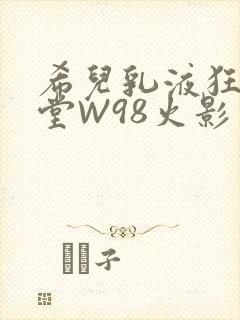 希儿乳液狂飙天堂W98火影