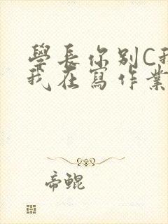 学长你别C我了我在写作业
