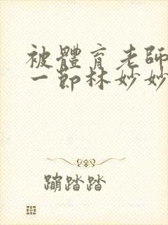 被体育老师c了一节林妙妙