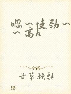 嗯～使劲～别停～高h