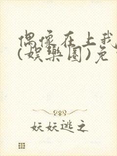 偶像在上我在下(娱乐圈)免费阅读