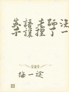 英语老师没带罩子让捏了一节