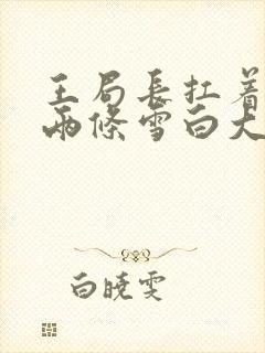 王局长扛着白洁两条雪白大腿视频