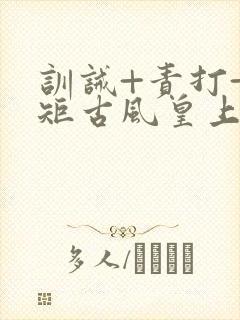 训诫+责打+规矩古风皇上皇后