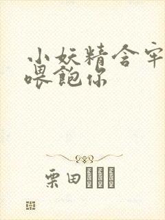 小妖精含牢了我喂饱你