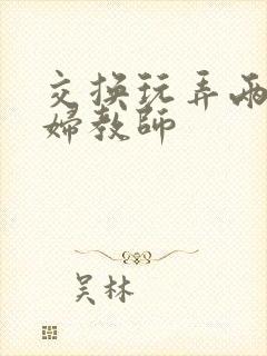 交换玩弄两个美妇教师