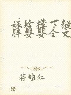 嫁给楼下糙汉后胖婴婴全文免费阅读