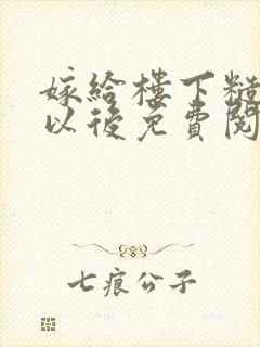 嫁给楼下糙汉后以后免费阅读