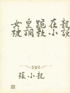 女皇跪在龙椅前被调教小说