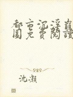都市沉浮巅峰宏图免费阅读全文小说