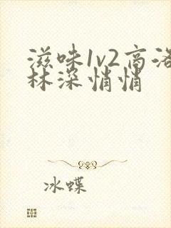 滋味1v2商洛林深悄悄