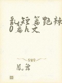 乱短篇艳辣500篇h文