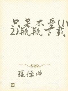 只是不爱(1V2)瓶瓶下载