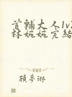 首辅大人1v2林婉婉完结了吗