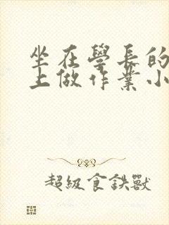 坐在学长的巨大上做作业小说