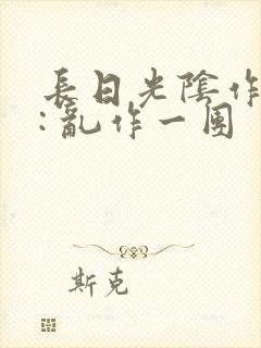 长日光阴作者 : 乱作一团