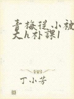 青梅从小被c到大h补课1