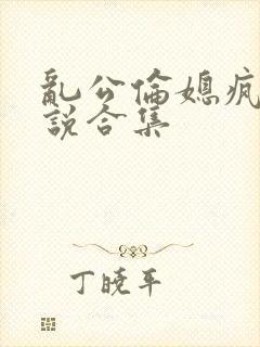 乱公伦媳疯狂小说合集