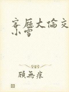 客厅大伦交侩h小雪