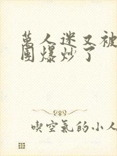 万人迷又被主角团爆炒了