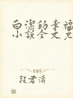 白洁的幸福生活小说全文免费笔趣阁阅读