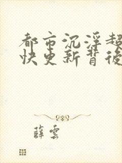 都市沉浮超前超快更新背后原因