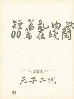 短篇乱肉欲文500篇在线阅读