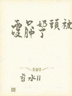 两只奶头被老头吸肿了