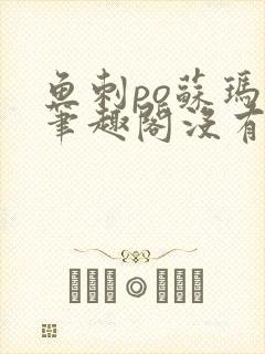 鱼刺po苏玛丽笔趣阁没有拼音