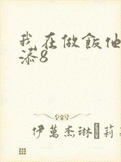 我在做饭他在下添8