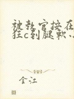 被教官按在寝室狂c到腿软小说