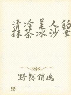 清冷美人的神奇抹茶冰沙笔趣阁