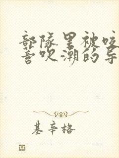 部队里被咬住花蒂吹潮的导演是谁