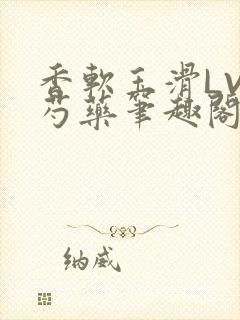 香软玉滑LVL芍药笔趣阁