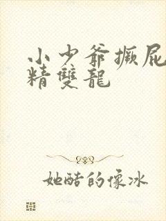 小少爷撅屁股授精双龙