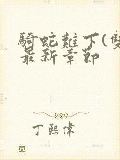 骑蛇难下(双)最新章节