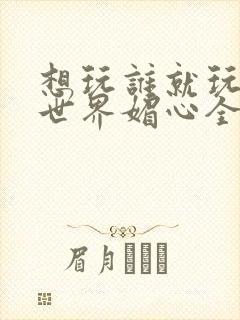 想玩谁就玩谁的世界媚心全文阅读