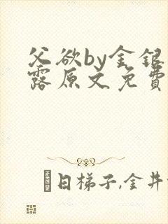 父欲by金银花露原文免费阅读笔趣阁