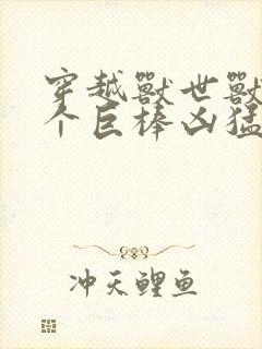 穿越兽世兽王个个巨棒凶猛