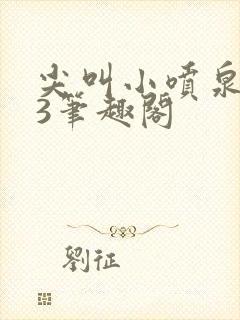 尖叫小喷泉1v3笔趣阁