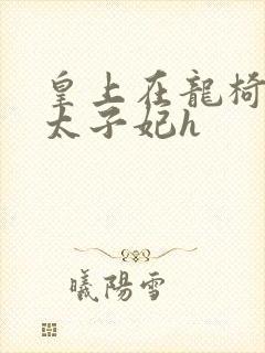 皇上在龙椅上c太子妃h