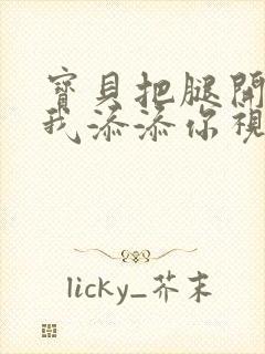 宝贝把腿开大让我添添你视频