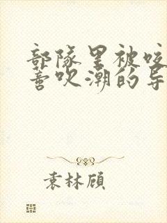 部队里被咬住花蒂吹潮的导演是谁